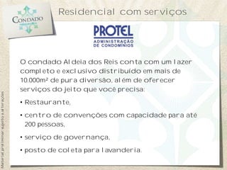 O condado Aldeia dos Reis conta com um lazer
completo e exclusivo distribuído em mais de
10.000m² de pura diversão, além de oferecer
serviços do jeito que você precisa:
• Restaurante,
• centro de convenções com capacidade para até
200 pessoas,
• serviço de governança,
• posto de coleta para lavanderia.
Residencial com serviços
Materialpreliminarsujeitoaalterações
 