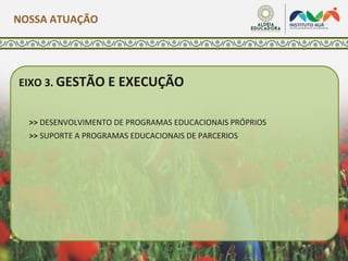 EIXO 3. GESTÃO E EXECUÇÃO
>> DESENVOLVIMENTO DE PROGRAMAS EDUCACIONAIS PRÓPRIOS
>> SUPORTE A PROGRAMAS EDUCACIONAIS DE PARCERIOS
NOSSA ATUAÇÃO
 