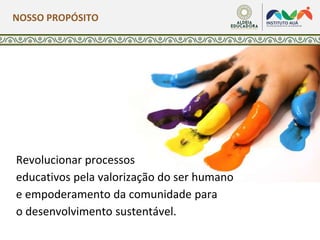 Revolucionar processos
educativos pela valorização do ser humano
e empoderamento da comunidade para
o desenvolvimento sustentável.
NOSSO PROPÓSITO
 