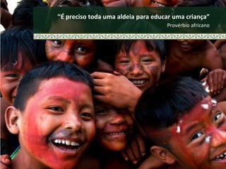 “É preciso toda uma aldeia para educar uma criança”
Provérbio africano
 