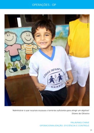 OPERAÇÕES - OP




                                                                                    Crédito: Tadeu Mafra




“Administrar é usar recursos escassos e torná-los suficientes para atingir um objetivo”
                                                                                      .
                                                                   Eliane de Oliveira



                                                                 PALAVRAS-CHAVE
                               OPERACIONALIZAÇÃO, EFICIÊNCIA E CONTROLE

                                                                                                           31
 