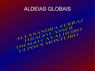 ALDEIAS GLOBAIS ALEXSANDRA FERRAZ THIAGO CASSER THIAGO CAVALHEIRO ULISSES MONTEIRO 