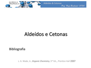Prof. Hugo Braibante-UFSM
Aldeídos & Cetonas
Aldeídos e Cetonas
L. G. Wade, Jr., Organic Chemistry, 5th Ed.,, Prentice Hall 2007
Bibliografia
 