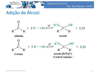 Prof. Hugo Braibante-UFSM
Aldeídos & Cetonas
Adição de Álcool
Aldeído Acetal
Cetona Acetal (IUPAC)
Cetal (Comum)
33www.ufsm.br/quimica_organica
 