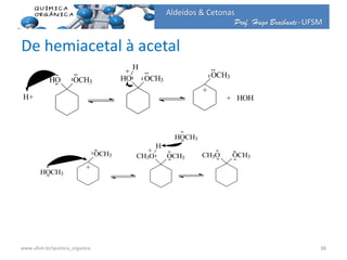 Prof. Hugo Braibante-UFSM
Aldeídos & Cetonas
De hemiacetal à acetal
+
OCH3HO OCH3
H
+
H+
HO OCH3
HOH+
OCH3CH3OOCH3CH3O
H
+
OCH3
+
HOCH3
HOCH3
36www.ufsm.br/quimica_organica
 