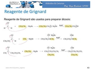 Prof. Hugo Braibante-UFSM
Aldeídos & Cetonas
Prof. Hugo Braibante-UFSM
43
Reagente de Grignard são usados para preparar álcoois:
www.ufsm.br/quimica_organica
Reagente de Grignard
 