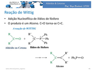 Prof. Hugo Braibante-UFSM
Aldeídos & Cetonas
Reação de Wittig
• Adição Nucleofílica de ilídios de fósforo
• O produto é um Alceno. C=O torna-se C=C.
A reação de WITTIG
Ilídeo de fósforo
Alceno
Aldeído ou Cetona
49www.ufsm.br/quimica_organica
 