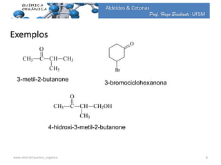 Prof. Hugo Braibante-UFSM
Aldeídos & Cetonas
Exemplos
CH3 C
O
CH
CH3
CH3
O
Br
CH3 C
O
CH
CH3
CH2OH
3-metil-2-butanone
3-bromociclohexanona
4-hidroxi-3-metil-2-butanone
6www.ufsm.br/quimica_organica
 