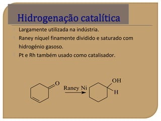  Largamente utilizada na indústria.
 Raney níquel finamente dividido e saturado com
hidrogénio gasoso.
 Pt e Rh também usado como catalisador.
O
Raney Ni
OH
H
 