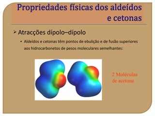  Atracções dípolo–dípolo
• Aldeídos e cetonas têm pontos de ebulição e de fusão superiores
aos hidrocarbonetos de pesos moleculares semelhantes:
2 Moléculas
de acetona
 