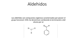 Aldehidos
Los aldehídos son compuestos orgánicos caracterizados por poseer el
grupo funcional -CHO. Se denominan cambiando la terminación o del
alcano por al.
 