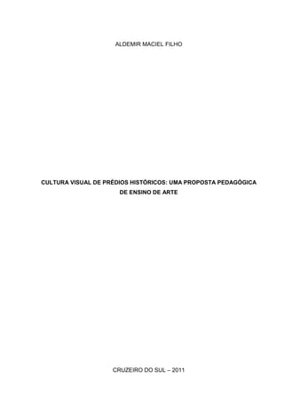ALDEMIR MACIEL FILHO




CULTURA VISUAL DE PRÉDIOS HISTÓRICOS: UMA PROPOSTA PEDAGÓGICA
                      DE ENSINO DE ARTE




                    CRUZEIRO DO SUL – 2011
 