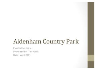 Aldenham	
  Country	
  Park	
  
Proposal	
  for	
  Lease	
  
Submi1ed	
  by:	
  	
  Tim	
  Harris	
  
Date:	
  	
  	
  April	
  2011	
  
 