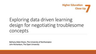 Exploring data driven learning
design for negotiating troublesome
concepts
Bethany Alden Rivers, The University of Northampton
John Richardson, The Open University
 