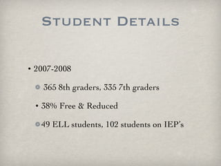 Student Details 2007-2008 365 8th graders, 335 7th graders 38% Free & Reduced 49 ELL students, 102 students on IEP’s 