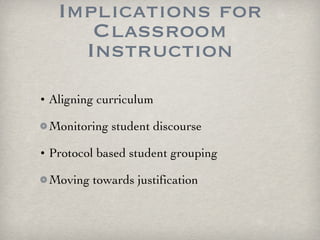 Implications for Classroom Instruction Aligning curriculum Monitoring student discourse Protocol based student grouping Moving towards justification 