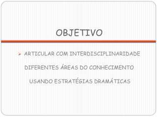 OBJETIVO

 ARTICULAR COM INTERDISCIPLINARIDADE


 DIFERENTES ÁREAS DO CONHECIMENTO

   USANDO ESTRATÉGIAS DRAMÁTICAS
 