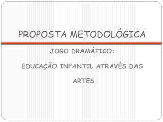 PROPOSTA METODOLÓGICA
      JOGO DRAMÁTICO:

EDUCAÇÃO INFANTIL ATRAVÉS DAS

            ARTES
 