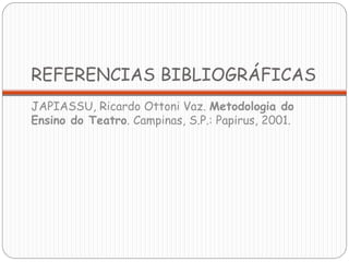 REFERENCIAS BIBLIOGRÁFICAS
JAPIASSU, Ricardo Ottoni Vaz. Metodologia do
Ensino do Teatro. Campinas, S.P.: Papirus, 2001.
 
