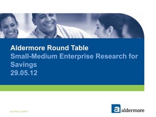 Aldermore Round Table
Small-Medium Enterprise Research for
Savings
29.05.12
 