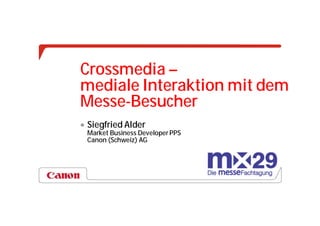 Crossmedia –
mediale Interaktion mit dem
Messe-Besucher
 Siegfried Alder
 Market Business Developer PPS
 Canon (Schweiz) AG
 