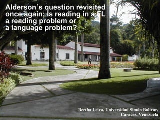 Alderson´s question revisited once again: Is reading in a FL a reading problem or a language problem? Bertha Leiva, Universidad Simón Bolívar, Caracas, Venezuela 