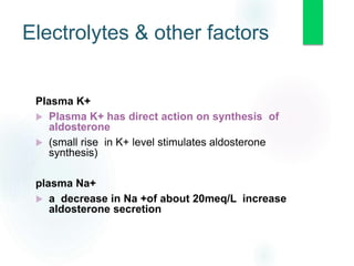 Electrolytes & other factors
Plasma K+
 Plasma K+ has direct action on synthesis of
aldosterone
 (small rise in K+ level stimulates aldosterone
synthesis)
plasma Na+
 a decrease in Na +of about 20meq/L increase
aldosterone secretion
 