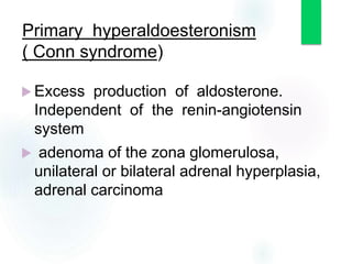  Excess production of aldosterone.
Independent of the renin-angiotensin
system
 adenoma of the zona glomerulosa,
unilateral or bilateral adrenal hyperplasia,
adrenal carcinoma
Primary hyperaldoesteronism
( Conn syndrome)
 