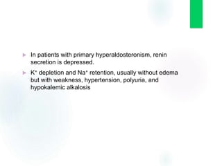  In patients with primary hyperaldosteronism, renin
secretion is depressed.
 K+ depletion and Na+ retention, usually without edema
but with weakness, hypertension, polyuria, and
hypokalemic alkalosis
 