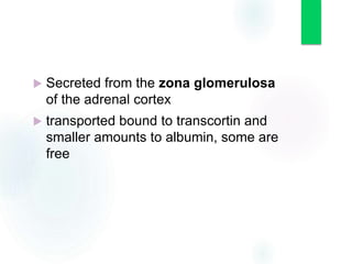  Secreted from the zona glomerulosa
of the adrenal cortex
 transported bound to transcortin and
smaller amounts to albumin, some are
free
 