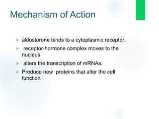  aldosterone binds to a cytoplasmic receptor.
 receptor-hormone complex moves to the
nucleus
 alters the transcription of mRNAs.
 Produce new proteins that alter the cell
function
Mechanism of Action
 