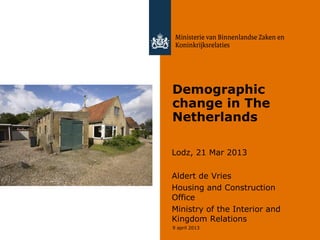 Demographic
change in The
Netherlands

Lodz, 21 Mar 2013

Aldert de Vries
Housing and Construction
Office
Ministry of the Interior and
Kingdom Relations
9 april 2013
 