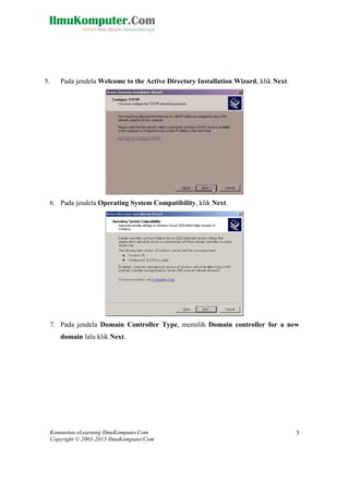 Komunitas eLearning IlmuKomputer.Com 
Copyright © 2003-2013 IlmuKomputer.Com 
3 
5. Pada jendela Welcome to the Active Directory Installation Wizard, klik Next. 
6. Pada jendela Operating System Compatibility, klik Next. 
7. Pada jendela Domain Controller Type, memilih Domain controller for a new domain lalu klik Next.  
