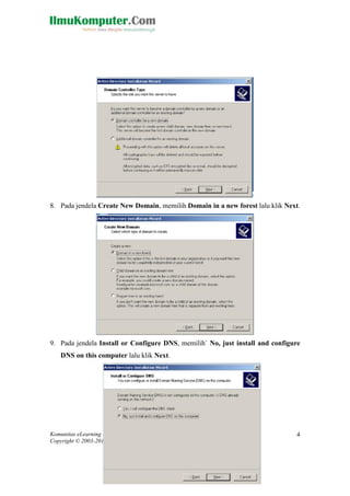 Komunitas eLearning IlmuKomputer.Com 
Copyright © 2003-2013 IlmuKomputer.Com 
4 
8. Pada jendela Create New Domain, memilih Domain in a new forest lalu klik Next. 
9. Pada jendela Install or Configure DNS, memilih` No, just install and configure DNS on this computer lalu klik Next. 
 