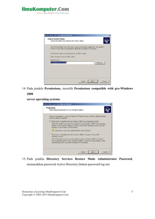 Komunitas eLearning IlmuKomputer.Com 
Copyright © 2003-2013 IlmuKomputer.Com 
7 
14. Pada jendela Permissions, memilih Permissions compatible with pre-Windows 2000 server operating systems. 
15. Pada jendela Directory Services Restore Mode Administrator Password, memasukkan password Active Directory (bukan password log on).  