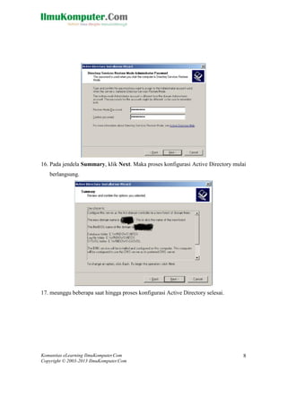 Komunitas eLearning IlmuKomputer.Com 
Copyright © 2003-2013 IlmuKomputer.Com 
8 
16. Pada jendela Summary, klik Next. Maka proses konfigurasi Active Directory mulai berlangsung. 
17. meunggu beberapa saat hingga proses konfigurasi Active Directory selesai.  