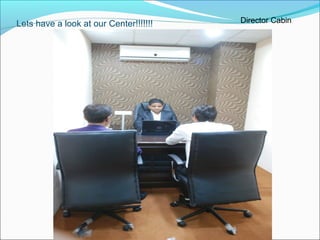 Lets have a look at our Center!!!!!!! Director Cabin
 