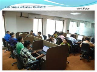 Lets have a look at our Center!!!!!!!
Work Force
 