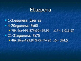 Ebazpena 1-3.egunera: Ezer ez 4-20egunera: %60 7tik 9ra  99.87%60=59.92 x17=  1 018.67 21-31egunera: %75 4tik 26ra  99.87%75=74.90 x5=  374.5 