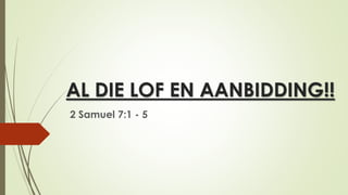 AL DIE LOF EN AANBIDDING!!
2 Samuel 7:1 - 5
 