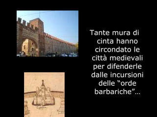 Tante mura di
cinta hanno
circondato le
città medievali
per difenderle
dalle incursioni
delle “orde
barbariche”…
 