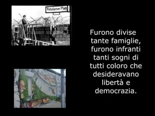 Furono divise
tante famiglie,
furono infranti
tanti sogni di
tutti coloro che
desideravano
libertà e
democrazia.
 
