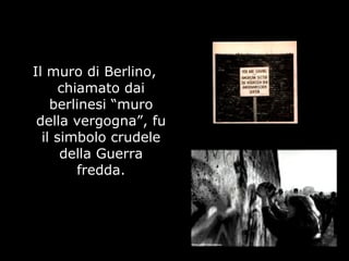 Il muro di Berlino,
chiamato dai
berlinesi “muro
della vergogna”, fu
il simbolo crudele
della Guerra
fredda.
 