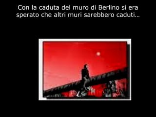 Con la caduta del muro di Berlino si era
sperato che altri muri sarebbero caduti…
 