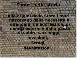 I muri nella storia
Alle origini dello Stato i muri
nascevano dalla necessità di
difendersi da aggressioni di
nemici esterni e dalla paura
di subire saccheggi,
invasioni,
Stragi,
devastazioni…
 