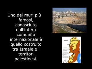 Uno dei muri più
famosi,
conosciuto
dall’intera
comunità
internazionale è
quello costruito
tra Israele e i
territori
palestinesi.
 