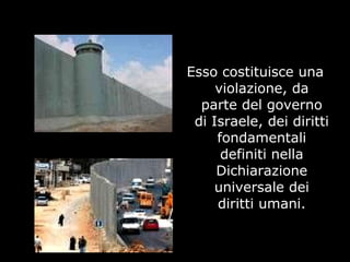 Esso costituisce una
violazione, da
parte del governo
di Israele, dei diritti
fondamentali
definiti nella
Dichiarazione
universale dei
diritti umani.
 