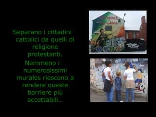 Separano i cittadini
cattolici da quelli di
religione
protestanti.
Nemmeno i
numerosissimi
murales riescono a
rendere queste
barriere più
accettabili…
 