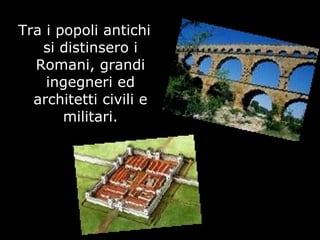 Tra i popoli antichi
si distinsero i
Romani, grandi
ingegneri ed
architetti civili e
militari.
 