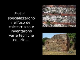 Essi si
specializzarono
nell’uso del
calcestruzzo e
inventarono
varie tecniche
edilizie….
 